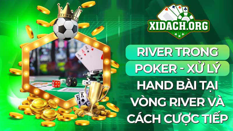River trong Poker - Xử lý hand bài tại vòng River và cách cược tiếp